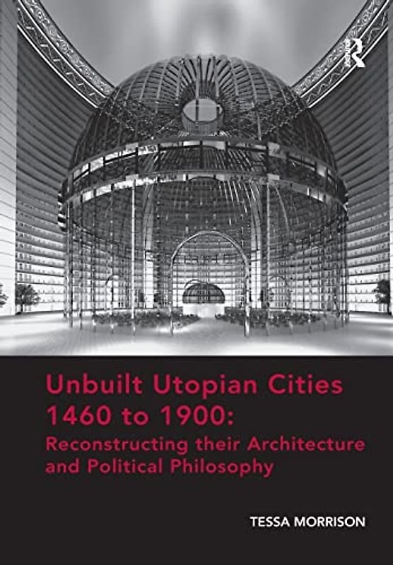 Unbuilt Utopian Cities 1460 to 1900: Reconstructing their Architecture and Political Philosophy