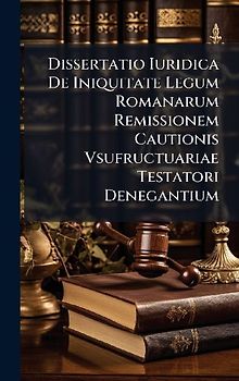 Dissertatio Iuridica De Iniquitate Legum Romanarum Remissionem Cautionis Vsufructuariae Testatori Denegantium