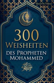 300 Weisheiten des Propheten Mohammed: 300 Hadithe für Muslime: Der Weg vom Ei bis hin zur glücklichen Wachtel praxisnah erklärt