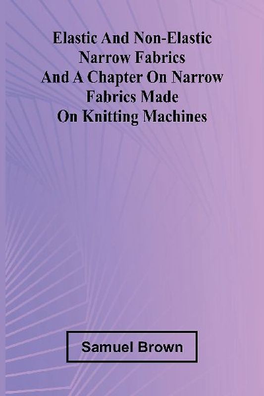 Elastic And Non-Elastic Narrow Fabrics And A Chapter On Narrow Fabrics Made On Knitting Machines