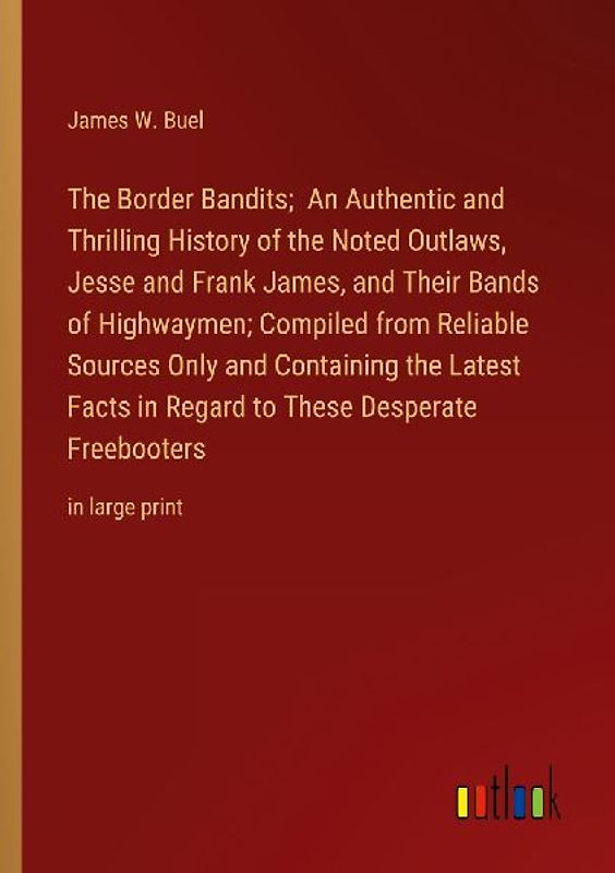 The Border Bandits;  An Authentic and Thrilling History of the Noted Outlaws, Jesse and Frank James, and Their Bands of Highwaymen; Compiled from Reliable Sources Only and Containing the Latest Facts in Regard to These Desperate Freebooters
