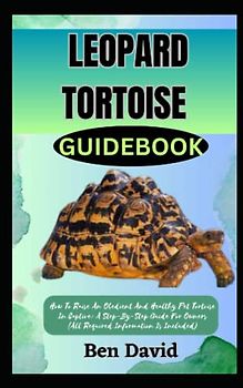 LEOPARD TORTOISE GUIDEBOOK: How To Raise An Obedient And Healthy Pet Tortoise In Captive: A Step-By-Step Guide For Owners (All Required Information Is Included)