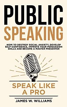 Public Speaking: Speak Like a Pro – How to Destroy Social Anxiety, Develop Self-Confidence, Improve Your Persuasion Skills, and Become a Master Presenter (Communication Skills Training, Band 7)