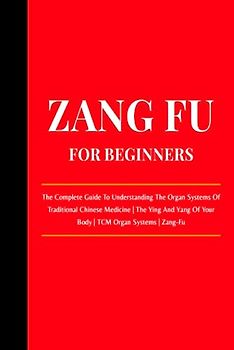 Zang Fu For Beginners: The Complete Guide To Understanding The Organ Systems Of Traditional Chinese Medicine | The Ying And Yang Of Your Body | TCM Organ Systems | Zang-Fu