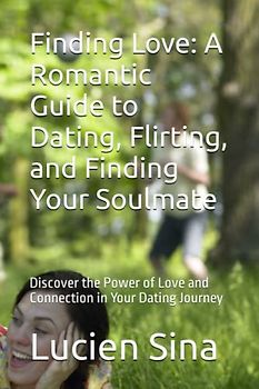 Finding Love: A Romantic Guide to Dating, Flirting, and Finding Your Soulmate: Discover the Power of Love and Connection in Your Dating Journey