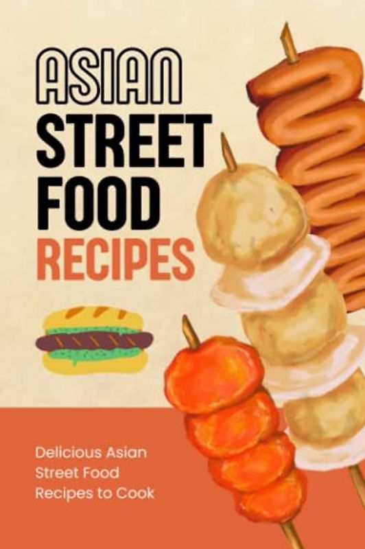 Asian Street Food Recipes: Delicious Asian Street Food Recipes to Cook: Asian Street Food Recipes To Make At Home