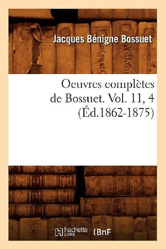 Oeuvres Complètes de Bossuet. Vol. 11, 4 (Éd.1862-1875)