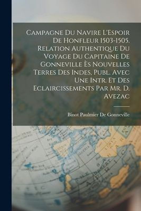 Campagne Du Navire L'Espoir De Honfleur 1503-1505. Relation Authentique Du Voyage Du Capitaine De Gonneville Ès Nouvelles Terres Des Indes, Publ. Avec
