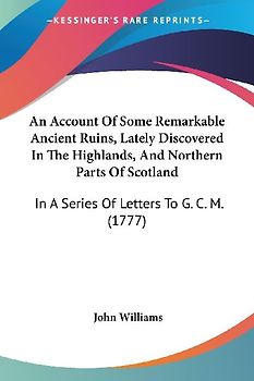 An Account Of Some Remarkable Ancient Ruins, Lately Discovered In The Highlands, And Northern Parts Of Scotland