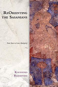 REORIENTING THE SASANIANS - REZAKHANI KHODADAD