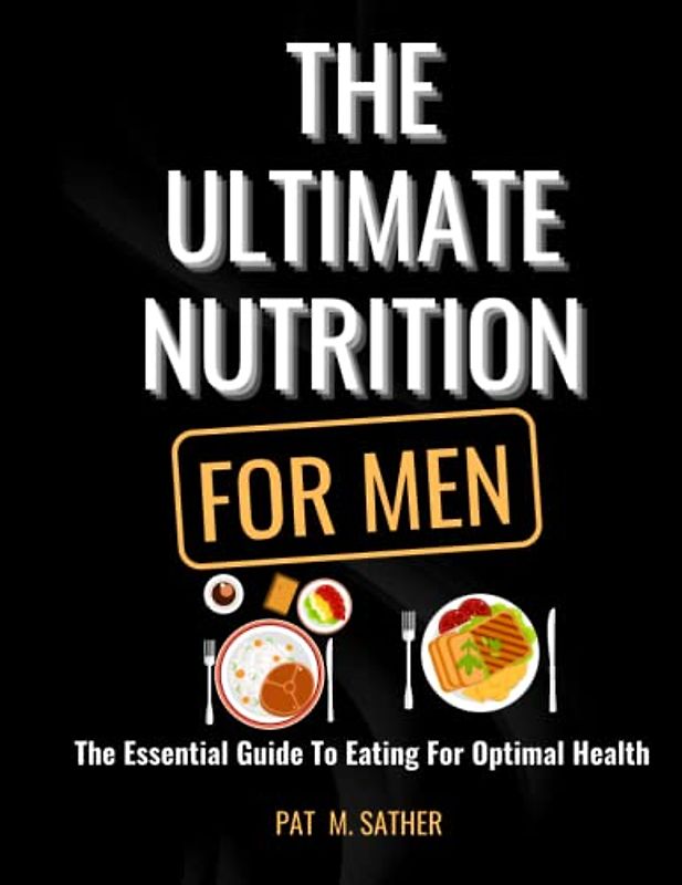 THE ULTIMATE NUTRITION FOR MEN: The Essential Guide To Eating For Optimal Health