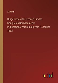 Bürgerliches Gesetzbuch für das Königreich Sachsen nebst Publications-Verordnung vom 2. Januar 1863