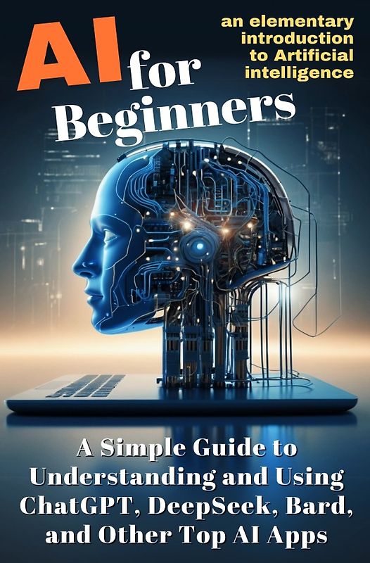 AI for Beginners: A Simple Guide to Understanding and Using ChatGPT, DeepSeek, Bard, and Other Top AI Apps