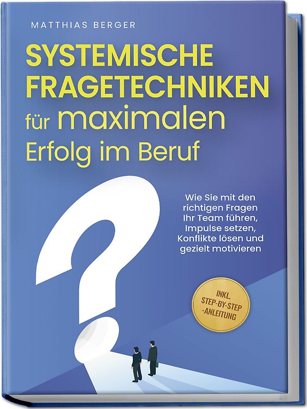 Systemische Fragetechniken für maximalen Erfolg im Beruf: Wie Sie mit den richtigen Fragen Ihr Team führen, Impulse setzen, Konflikte lösen und gezielt motivieren - inkl. Step-by-Step-Anleitung
