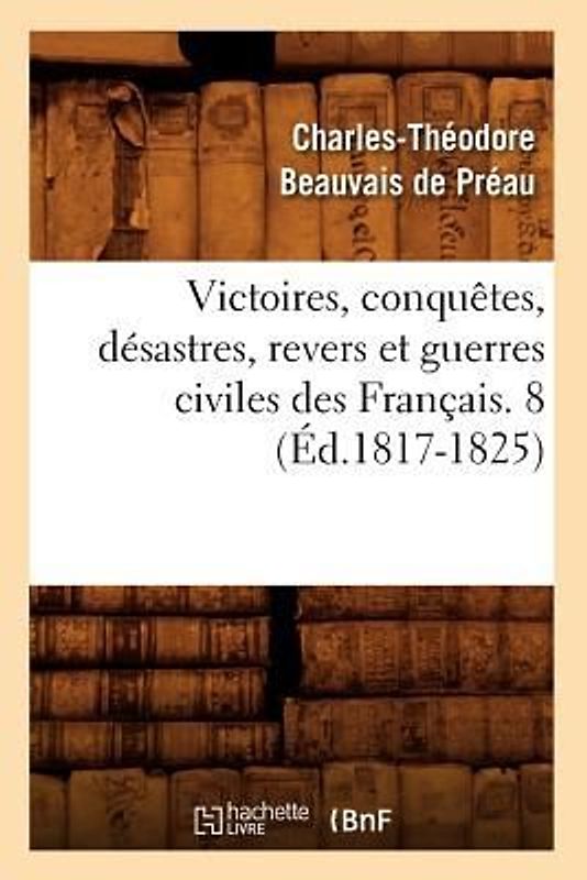 Victoires, Conquêtes, Désastres, Revers Et Guerres Civiles Des Français. 8 (Éd.1817-1825)