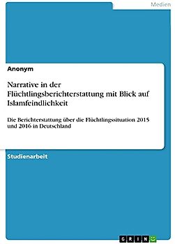 Narrative in der Flüchtlingsberichterstattung mit Blick auf Islamfeindlichkeit: Die Berichterstattung über die Flüchtlingssituation 2015 und 2016 in Deutschland