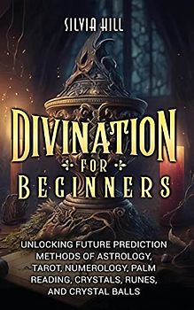 Divination for Beginners: Unlocking Future Prediction Methods of Astrology, Tarot, Numerology, Palm Reading, Crystals, Runes, and Crystal Balls