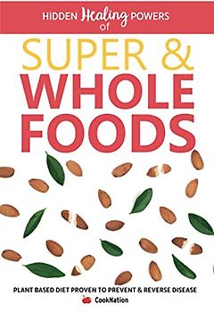 Hidden Healing Powers of Super & Whole Foods: Plant Based Diet Proven To Prevent & Reverse Disease