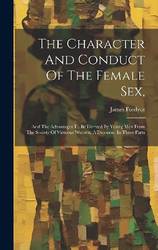 The Character And Conduct Of The Female Sex,: And The Advantages To Be Derived By Young Men From The Society Of Virtuous Women. A Dicourse, In Three P