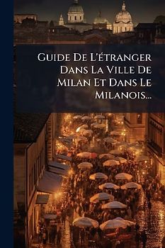 Guide De L'Ã(c)tranger Dans La Ville De Milan Et Dans Le Milanois...