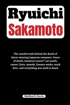 Ryuichi Sakamoto: The untold truth behind the death of Oscar-winning Japanese composer. Cause of death, terminal cancer? net worth, career, awards, ... of the Great and Influential, Band 6)