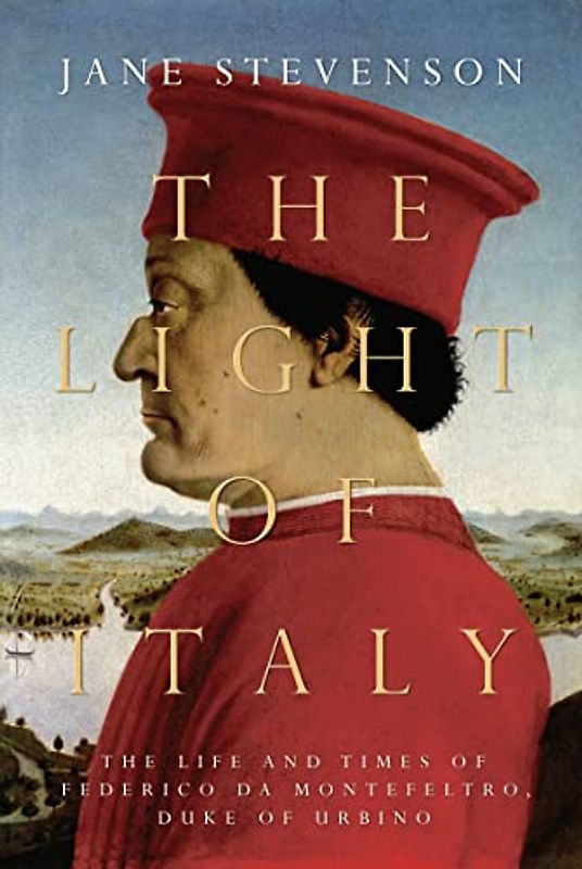 The Light of Italy: The Life and Times of Federico Da Montefeltro, Duke of Urbino