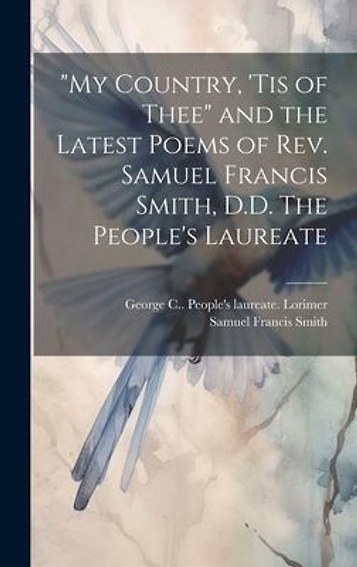 "My Country, 'tis of Thee" and the Latest Poems of Rev. Samuel Francis Smith, D.D. The People's Laureate