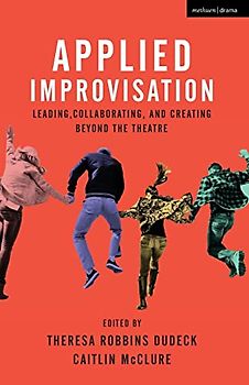 Applied Improvisation: Leading, Collaborating, and Creating Beyond the Theatre