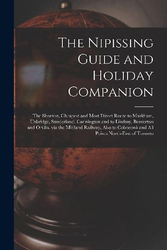 The Nipissing Guide and Holiday Companion [microform]: the Shortest, Cheapest and Most Direct Route to Markham, Uxbridge, Sunderland, Cannington and t