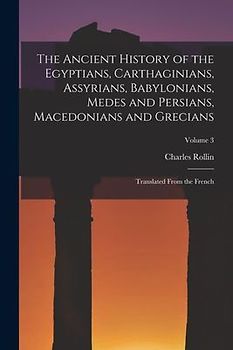 The Ancient History of the Egyptians, Carthaginians, Assyrians, Babylonians, Medes and Persians, Macedonians and Grecians: Translated From the French;