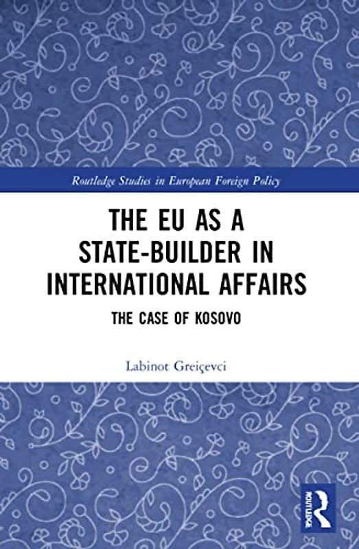The EU as a State-builder in International Affairs: The Case of Kosovo (Routledge Studies in European Foreign Policy)