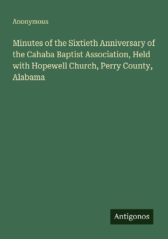 Minutes of the Sixtieth Anniversary of the Cahaba Baptist Association, Held with Hopewell Church, Perry County, Alabama