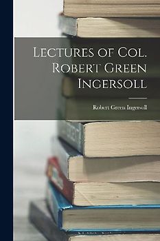 Lectures of Col. Robert Green Ingersoll