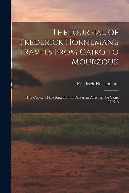 The Journal of Frederick Horneman's Travels From Cairo to Mourzouk: The Capital of the Kingdom of Fezzan in Africa in the Years 1797-8