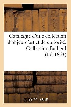 Catalogue d'Une Collection d'Objets d'Art Et de Curiosité. Collection Bailleul