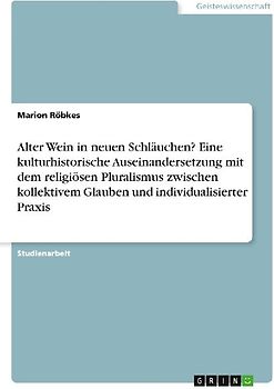 Alter Wein in neuen Schläuchen?  Eine kulturhistorische Auseinandersetzung mit dem religiösen Pluralismus zwischen kollektivem Glauben und individualisierter Praxis