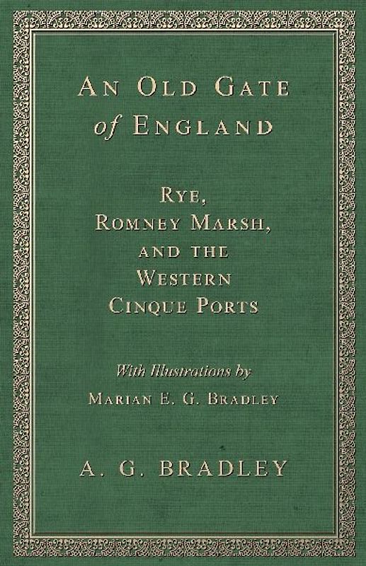 An Old Gate of England - Rye, Romney Marsh, and the Western Cinque Ports - With Illustrations by Marian E. G. Bradley