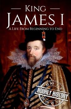 King James I: A Life from Beginning to End (Biographies of British Royalty)