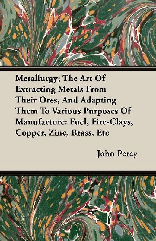 Metallurgy; The Art Of Extracting Metals From Their Ores, And Adapting Them To Various Purposes Of Manufacture