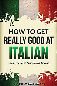 How to Get Really Good at Italian: Learn Italian to Fluency and Beyond