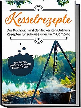 Kesselrezepte: Das Kochbuch mit den leckersten Outdoor Rezepten für zuhause oder beim Camping– inkl. Suppen, Eintöpfen, Gulasch, Desserts & mehr