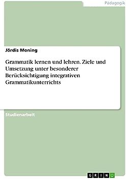 Grammatik lernen und lehren. Ziele und Umsetzung unter besonderer Berücksichtigung integrativen Grammatikunterrichts