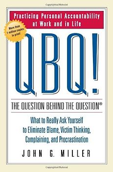 QBQ! The Question Behind the Question: Practicing Personal Accountability at Work and in Life - John G. Miller