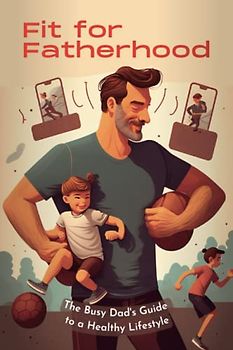 Fit For Fatherhood: The Busy Dad's Guide to a Healthy Lifestyle