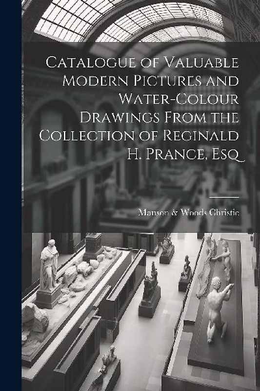Catalogue of Valuable Modern Pictures and Water-colour Drawings From the Collection of Reginald H. Prance, Esq
