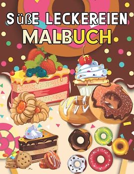 Süße Leckereien Malbuch: Ein Malbuch mit Süßen Keksen, Cupcakes, Kuchen, Pralinen, Fruchteis und Vielem Mehr