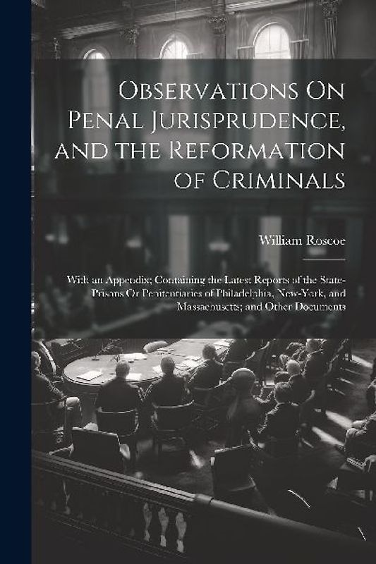 Observations On Penal Jurisprudence, and the Reformation of Criminals: With an Appendix; Containing the Latest Reports of the State-Prisons Or Peniten