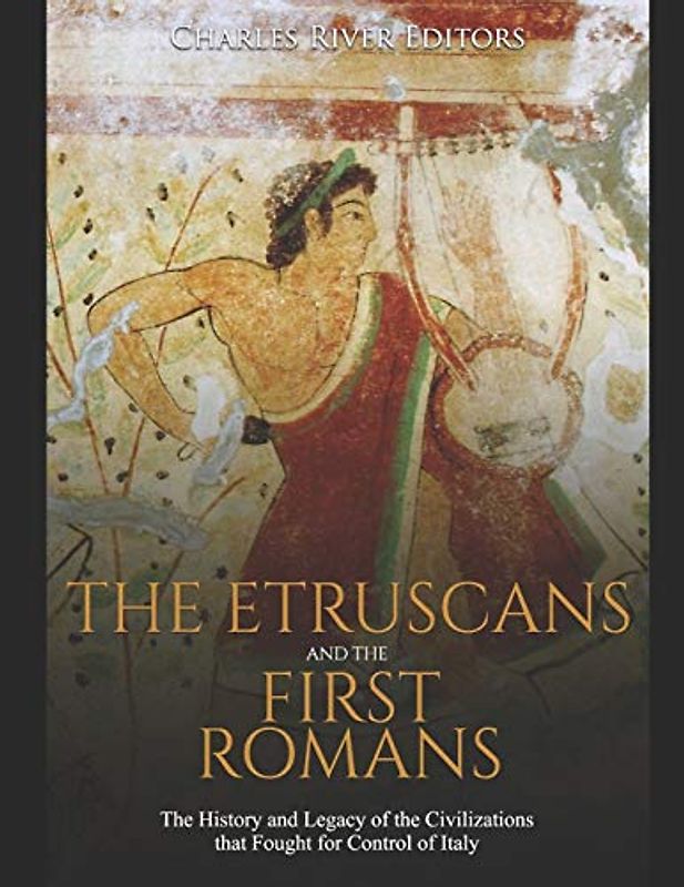 The Etruscans and the First Romans: The History and Legacy of the Civilizations that Fought for Control of Italy
