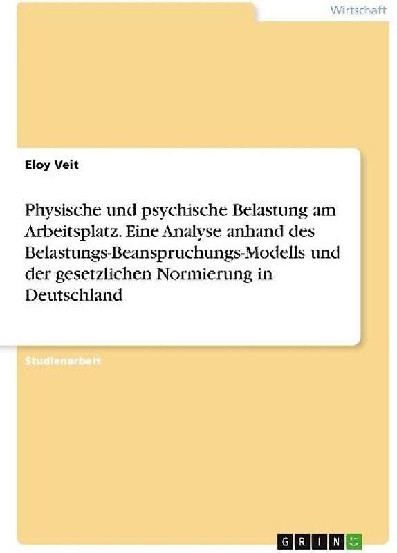Physische und psychische Belastung am Arbeitsplatz. Eine Analyse anhand des Belastungs-Beanspruchungs-Modells und der gesetzlichen Normierung in Deutschland