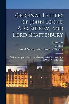 Original Letters of John Locke, Alg. Sidney, and Lord Shaftesbury: With an Analytical Sketch of the Writings and Opinions of Locke and Other Metaphysi